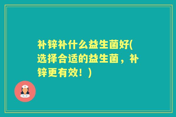 补锌补什么益生菌好(选择合适的益生菌,补锌更有效!) 补锌补什么益生菌好(选择合适的益生菌,补锌更有效!)