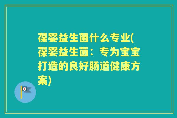 葆婴益生菌什么专业(葆婴益生菌:专为宝宝打造的良好肠道健康方案) 葆婴益生菌什么专业(葆婴益生菌:专为宝宝打造的良好肠道健康方案)