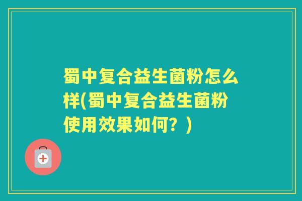 蜀中复合益生菌粉怎么样(蜀中复合益生菌粉使用效果如何？)