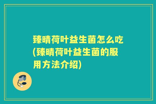 臻晴荷叶益生菌怎么吃(臻晴荷叶益生菌的服用方法介绍) 臻晴荷叶益生菌怎么吃(臻晴荷叶益生菌的服用方法介绍)