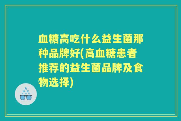 高吃什么益生菌那种品牌好(高患者推荐的益生菌品牌及食物选择) 高吃什么益生菌那种品牌好(高患者推荐的益生菌品牌及食物选择)