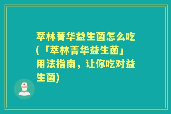 萃林菁华益生菌怎么吃(「萃林菁华益生菌」用法指南，让你吃对益生菌)