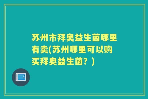 苏州市拜奥益生菌哪里有卖(苏州哪里可以购买拜奥益生菌?) 苏州市拜奥益生菌哪里有卖(苏州哪里可以购买拜奥益生菌?)