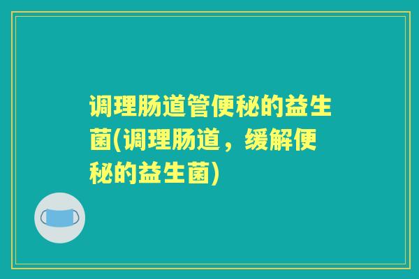 调理肠道管的益生菌(调理肠道,缓解的益生菌) 调理肠道管的益生菌(调理肠道,缓解的益生菌)