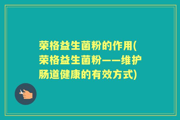 荣格益生菌粉的作用(荣格益生菌粉——维护肠道健康的有效方式)