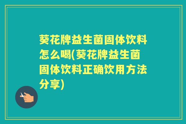 葵花牌益生菌固体饮料怎么喝(葵花牌益生菌固体饮料正确饮用方法分享)