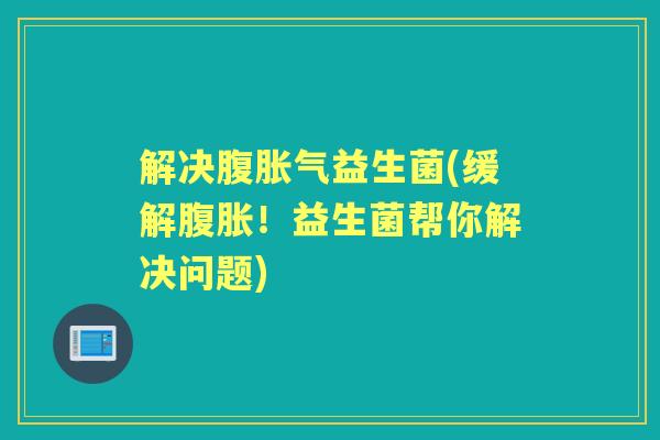解决腹益生菌(缓解!益生菌帮你解决问题) 解决腹益生菌(缓解!益生菌帮你解决问题)