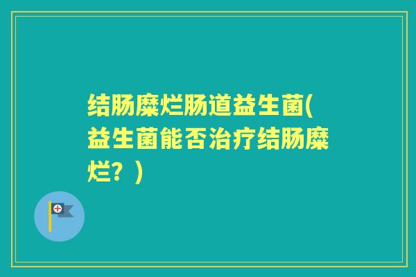 结肠糜烂肠道益生菌(益生菌能否结肠糜烂?) 结肠糜烂肠道益生菌(益生菌能否结肠糜烂?)