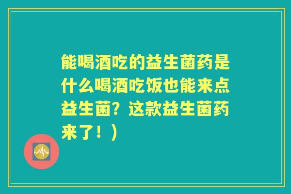 能喝酒吃的益生菌药是什么喝酒吃饭也能来点益生菌？这款益生菌药来了！)