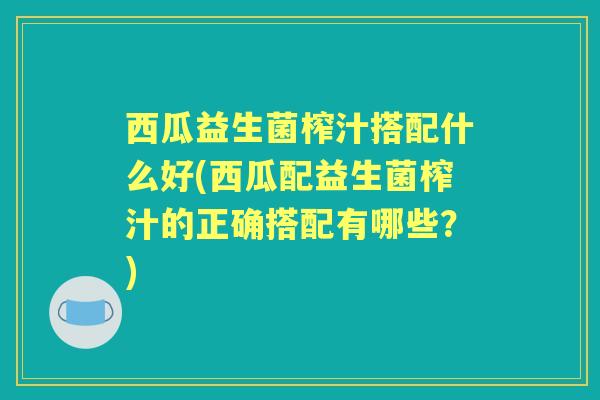 西瓜益生菌榨汁搭配什么好(西瓜配益生菌榨汁的正确搭配有哪些?) 西瓜益生菌榨汁搭配什么好(西瓜配益生菌榨汁的正确搭配有哪些?)