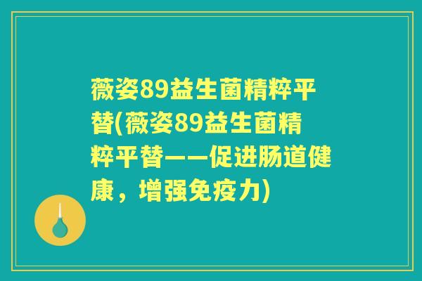 薇姿89益生菌精粹平替(薇姿89益生菌精粹平替——促进肠道健康,增强力) 薇姿89益生菌精粹平替(薇姿89益生菌精粹平替——促进肠道健康,增强力)