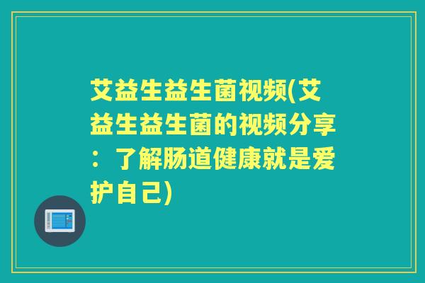 艾益生益生菌视频(艾益生益生菌的视频分享:了解肠道健康就是爱护自己) 艾益生益生菌视频(艾益生益生菌的视频分享:了解肠道健康就是爱护自己)