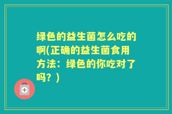 绿色的益生菌怎么吃的啊(正确的益生菌食用方法：绿色的你吃对了吗？)