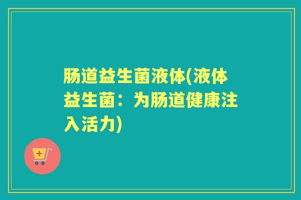肠道益生菌液体(液体益生菌:为肠道健康注入活力) 肠道益生菌液体(液体益生菌:为肠道健康注入活力)