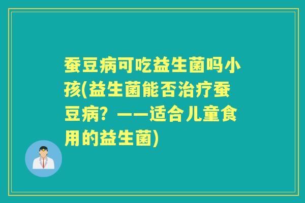 蚕豆可吃益生菌吗小孩(益生菌能否蚕豆?——适合儿童食用的益生菌) 蚕豆可吃益生菌吗小孩(益生菌能否蚕豆?——适合儿童食用的益生菌)