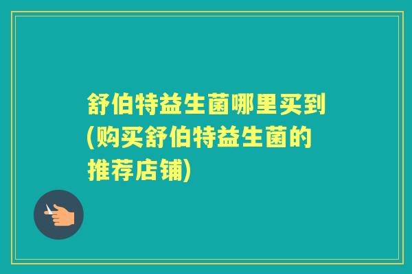 舒伯特益生菌哪里买到(购买舒伯特益生菌的推荐店铺) 舒伯特益生菌哪里买到(购买舒伯特益生菌的推荐店铺)