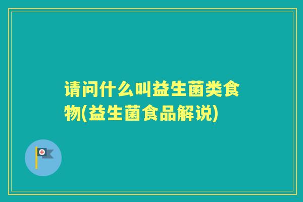 请问什么叫益生菌类食物(益生菌食品解说) 请问什么叫益生菌类食物(益生菌食品解说)