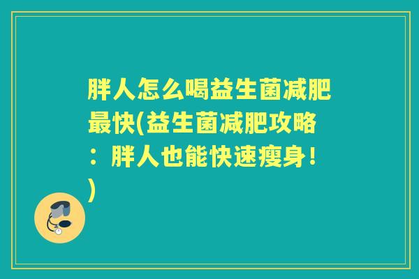 胖人怎么喝益生菌快(益生菌攻略:胖人也能快速瘦身!) 胖人怎么喝益生菌快(益生菌攻略:胖人也能快速瘦身!)