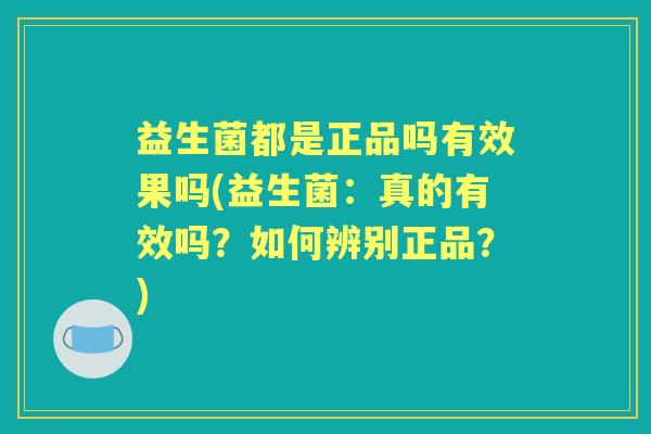 益生菌都是正品吗有效果吗(益生菌：真的有效吗？如何辨别正品？)