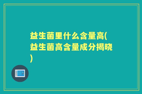 益生菌里什么含量高(益生菌高含量成分揭晓) 益生菌里什么含量高(益生菌高含量成分揭晓)