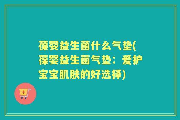 葆婴益生菌什么气垫(葆婴益生菌气垫:爱护宝宝的好选择) 葆婴益生菌什么气垫(葆婴益生菌气垫:爱护宝宝的好选择)