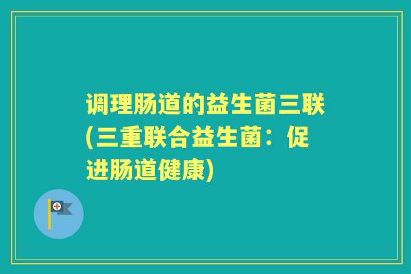调理肠道的益生菌三联(三重联合益生菌：促进肠道健康)