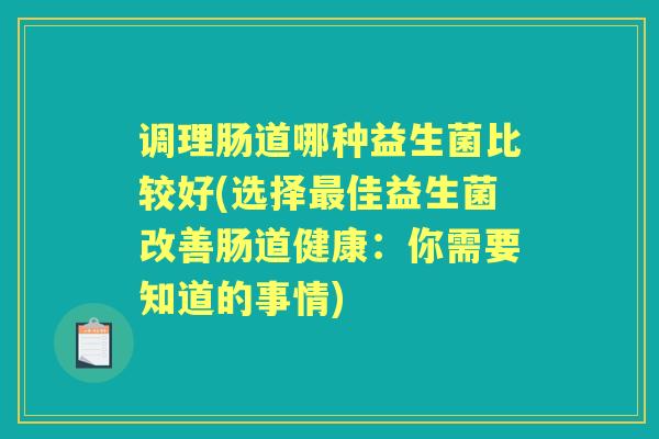 调理肠道哪种益生菌比较好(选择佳益生菌改善肠道健康：你需要知道的事情)