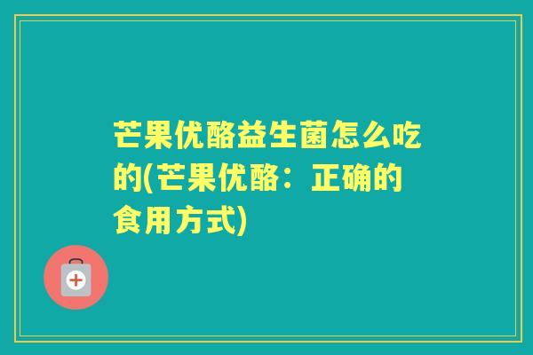 芒果优酪益生菌怎么吃的(芒果优酪:正确的食用方式) 芒果优酪益生菌怎么吃的(芒果优酪:正确的食用方式)