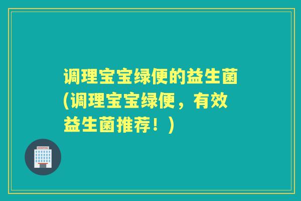 调理宝宝绿便的益生菌(调理宝宝绿便,有效益生菌推荐!) 调理宝宝绿便的益生菌(调理宝宝绿便,有效益生菌推荐!)