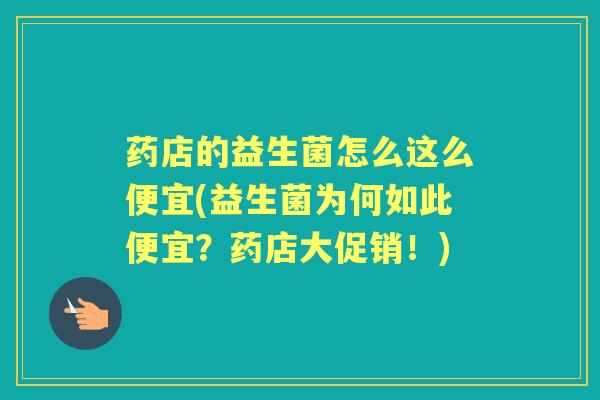 药店的益生菌怎么这么便宜(益生菌为何如此便宜？药店大促销！)