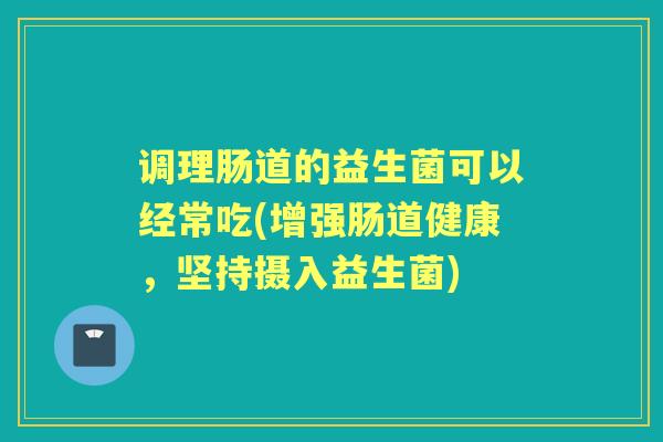 调理肠道的益生菌可以经常吃(增强肠道健康，坚持摄入益生菌)