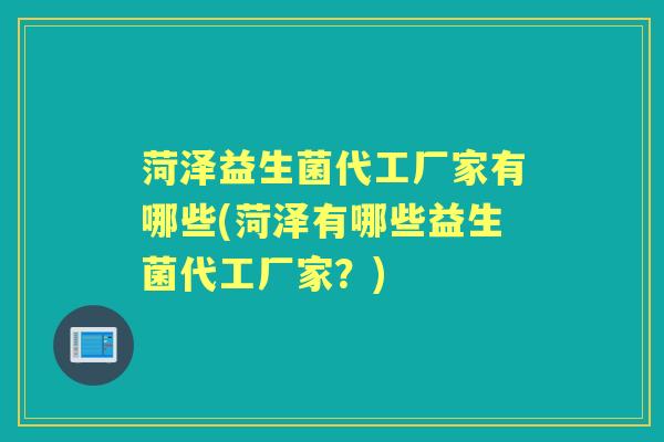 菏泽益生菌代工厂家有哪些(菏泽有哪些益生菌代工厂家?) 菏泽益生菌代工厂家有哪些(菏泽有哪些益生菌代工厂家?)