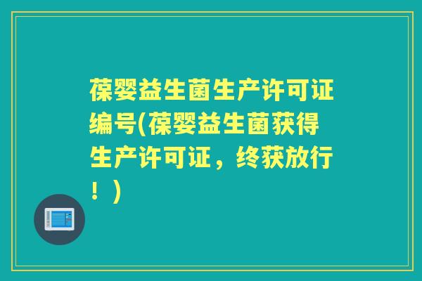 葆婴益生菌生产许可证编号(葆婴益生菌获得生产许可证,终获放行!) 葆婴益生菌生产许可证编号(葆婴益生菌获得生产许可证,终获放行!)