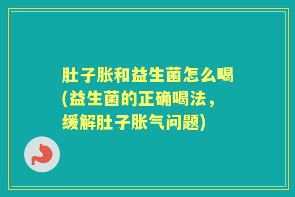 肚子胀和益生菌怎么喝(益生菌的正确喝法,缓解肚子问题) 肚子胀和益生菌怎么喝(益生菌的正确喝法,缓解肚子问题)