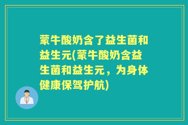 蒙牛酸奶含了益生菌和益生元(蒙牛酸奶含益生菌和益生元,为身体健康保驾护航) 蒙牛酸奶含了益生菌和益生元(蒙牛酸奶含益生菌和益生元,为身体健康保驾护航)