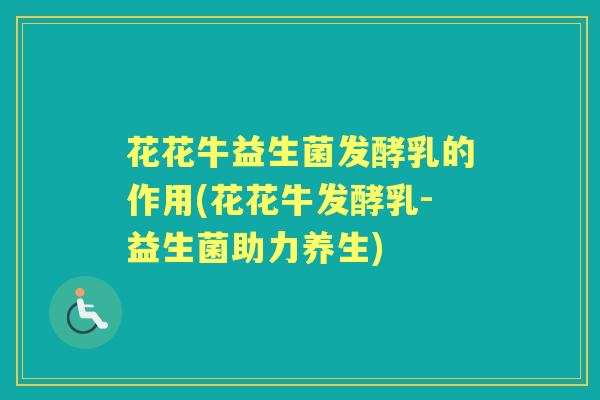 花花牛益生菌发酵乳的作用(花花牛发酵乳-益生菌助力养生) 花花牛益生菌发酵乳的作用(花花牛发酵乳-益生菌助力养生)
