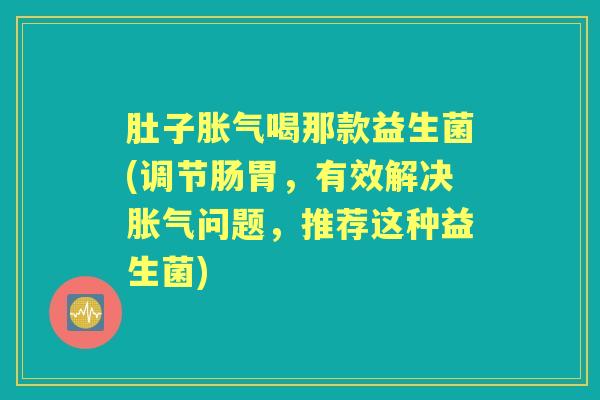 肚子喝那款益生菌(调节肠胃，有效解决问题，推荐这种益生菌)