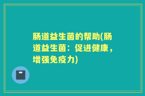 肠道益生菌的帮助(肠道益生菌:促进健康,增强力) 肠道益生菌的帮助(肠道益生菌:促进健康,增强力)