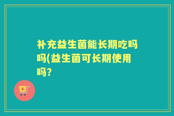 补充益生菌能长期吃吗吗(益生菌可长期使用吗？