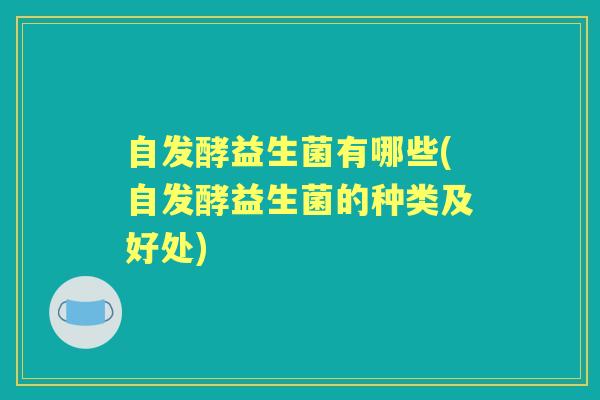 自发酵益生菌有哪些(自发酵益生菌的种类及好处) 自发酵益生菌有哪些(自发酵益生菌的种类及好处)