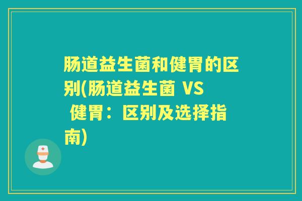 肠道益生菌和健胃的区别(肠道益生菌 VS 健胃:区别及选择指南) 肠道益生菌和健胃的区别(肠道益生菌 VS 健胃:区别及选择指南)