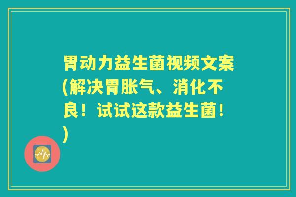 胃动力益生菌视频文案(解决胃、!试试这款益生菌!) 胃动力益生菌视频文案(解决胃、!试试这款益生菌!)