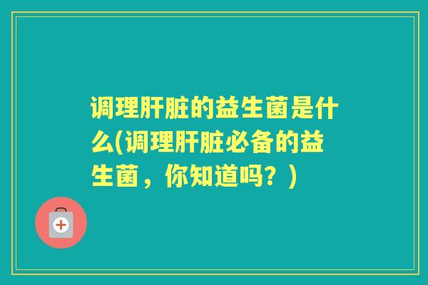 调理的益生菌是什么(调理必备的益生菌,你知道吗?) 调理的益生菌是什么(调理必备的益生菌,你知道吗?)