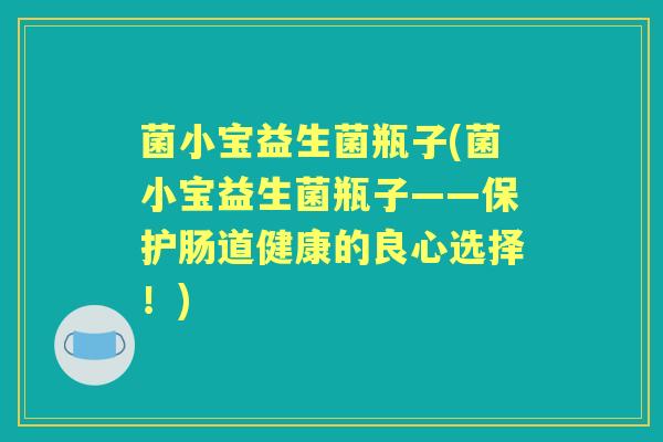 菌小宝益生菌瓶子(菌小宝益生菌瓶子——保护肠道健康的良心选择!) 菌小宝益生菌瓶子(菌小宝益生菌瓶子——保护肠道健康的良心选择!)