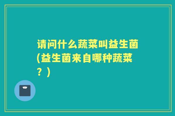 请问什么蔬菜叫益生菌(益生菌来自哪种蔬菜?) 请问什么蔬菜叫益生菌(益生菌来自哪种蔬菜?)