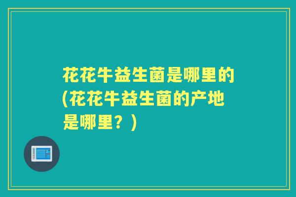 花花牛益生菌是哪里的(花花牛益生菌的产地是哪里?) 花花牛益生菌是哪里的(花花牛益生菌的产地是哪里?)