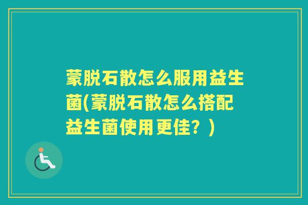 蒙脱石散怎么服用益生菌(蒙脱石散怎么搭配益生菌使用更佳?) 蒙脱石散怎么服用益生菌(蒙脱石散怎么搭配益生菌使用更佳?)