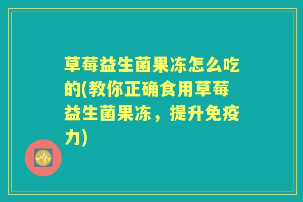 草莓益生菌果冻怎么吃的(教你正确食用草莓益生菌果冻，提升力)