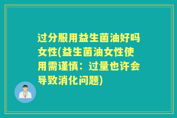 过分服用益生菌油好吗女性(益生菌油女性使用需谨慎:过量也许会导致消化问题) 过分服用益生菌油好吗女性(益生菌油女性使用需谨慎:过量也许会导致消化问题)