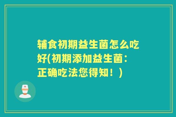 辅食初期益生菌怎么吃好(初期添加益生菌:正确吃法您得知!) 辅食初期益生菌怎么吃好(初期添加益生菌:正确吃法您得知!)